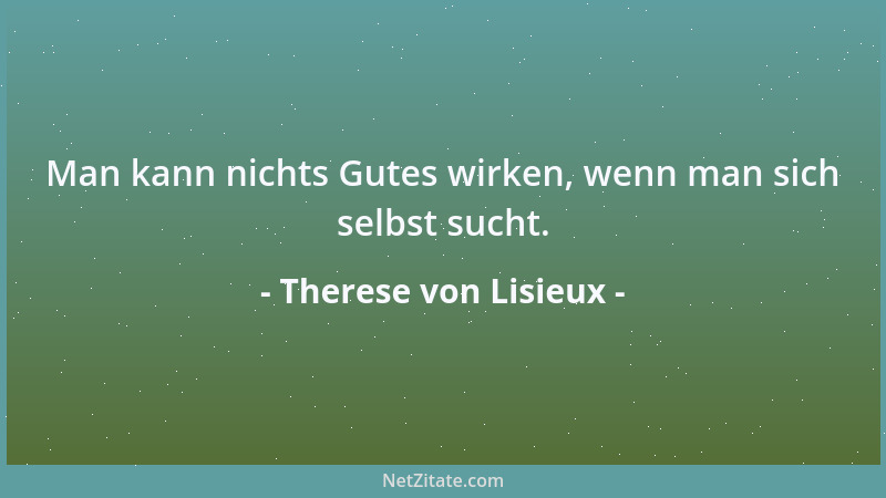 Therese von Lisieux - Man kann nichts Gutes wirken, wenn man sich selbst sucht....