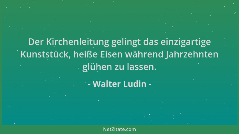 Walter Ludin - Der Kirchenleitung gelingt das einzigartige Kunststück, heiße Eisen während Jahrzehnten glühen zu lassen....