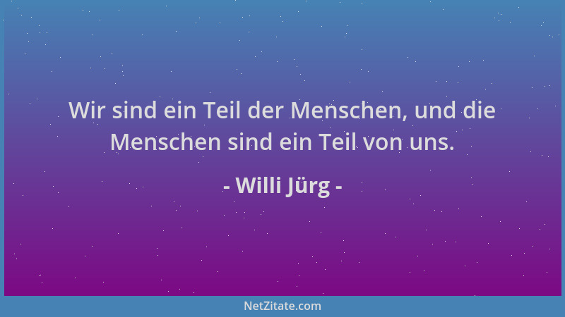Willi Jürg - Wir sind ein Teil der Menschen, und die Menschen sind ein Teil von uns....
