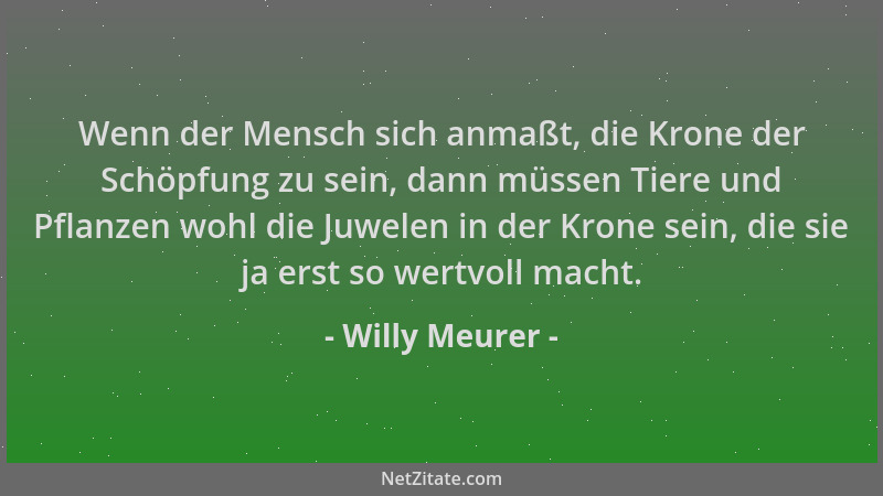 Willy Meurer - Wenn der Mensch sich anmaßt, die Krone der Schöpfung zu sein, dann müssen Tiere und Pflanzen wohl die Juwele...