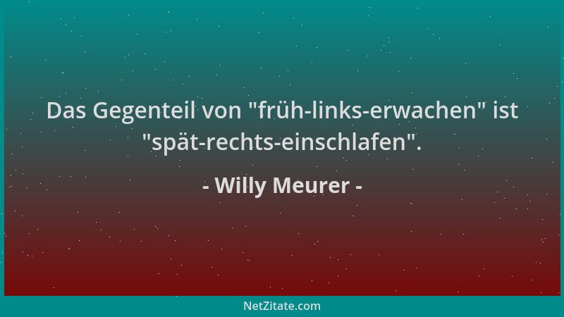 Willy Meurer - Das Gegenteil von  "früh-links-erwachen " ist  "spät-rechts-einschlafen "....
