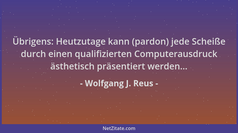 Wolfgang J. Reus - Übrigens: Heutzutage kann (pardon) jede Scheiße durch einen qualifizierten Computerausdruck ästhetisch p...