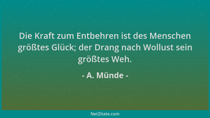 A. Münde - Die Kraft zum Entbehren ist des Menschen größtes Glück; der Drang nach Wollust sein größtes Weh....
