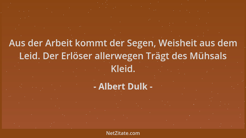 Albert Dulk - Aus der Arbeit kommt der Segen, Weisheit aus dem Leid. Der Erlöser allerwegen Trägt des Mühsals Kleid....