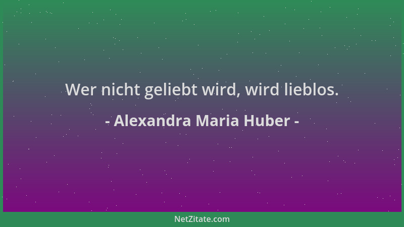 Alexandra Maria Huber - Wer nicht geliebt wird, wird lieblos....