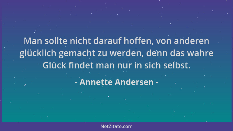 Annette Andersen - Man sollte nicht darauf hoffen, von anderen glücklich gemacht zu werden, denn das wahre Glück findet man...