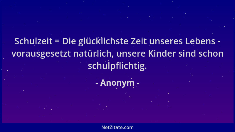 Anonym - Schulzeit = Die glücklichste Zeit unseres Lebens - vorausgesetzt natürlich, unsere Kinder sind schon schulpflichti...