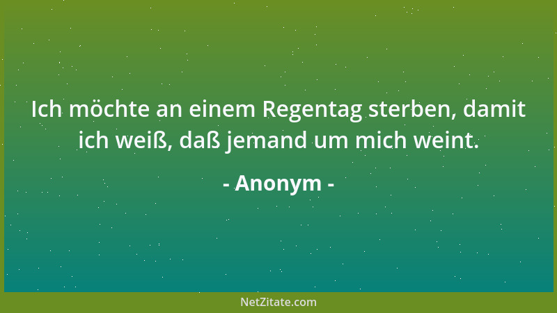 Anonym - Ich möchte an einem Regentag sterben, damit ich weiß, daß jemand um mich weint....