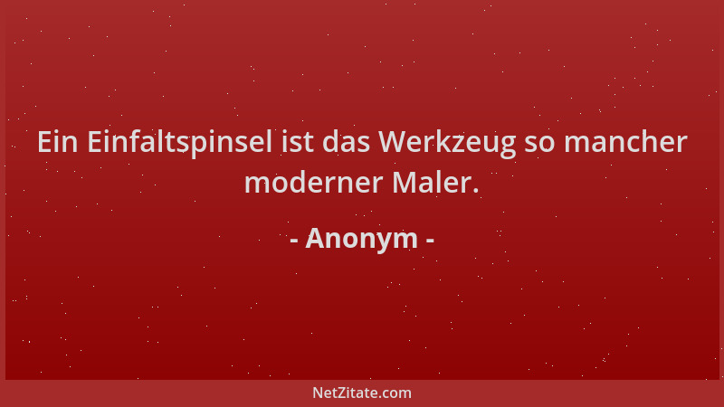 Anonym - Ein Einfaltspinsel ist das Werkzeug so mancher moderner Maler....