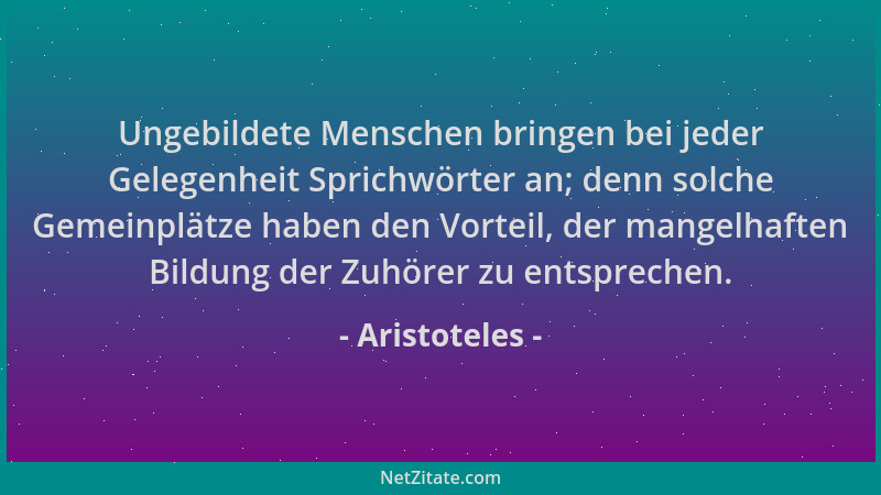 Aristoteles - Ungebildete Menschen bringen bei jeder Gelegenheit Sprichwörter an; denn solche Gemeinplätze haben den Vortei...