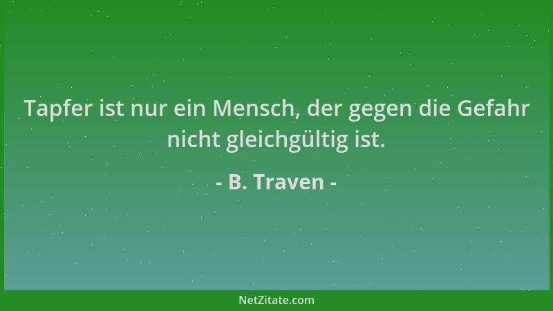 B. Traven - Tapfer ist nur ein Mensch, der gegen die Gefahr nicht gleichgültig ist....