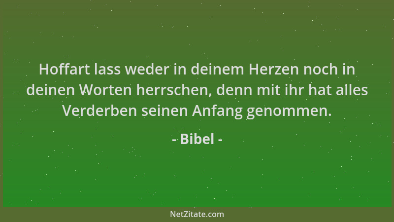 Bibel - Hoffart lass weder in deinem Herzen noch in deinen Worten herrschen, denn mit ihr hat alles Verderben seinen Anfang...