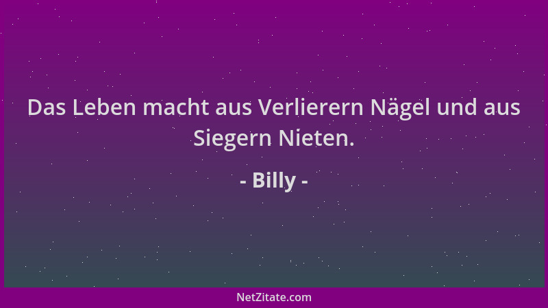 Billy - Das Leben macht aus Verlierern Nägel und aus Siegern Nieten....