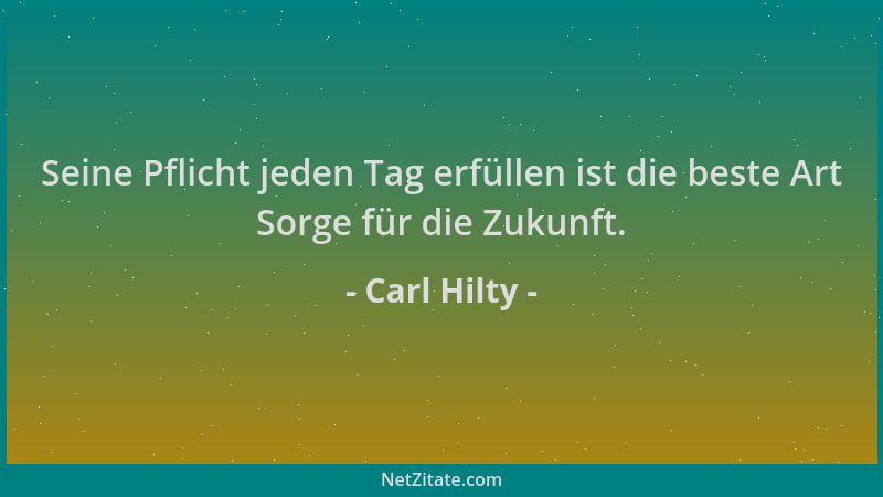 Carl Hilty - Seine Pflicht jeden Tag erfüllen ist die beste Art Sorge für die Zukunft....