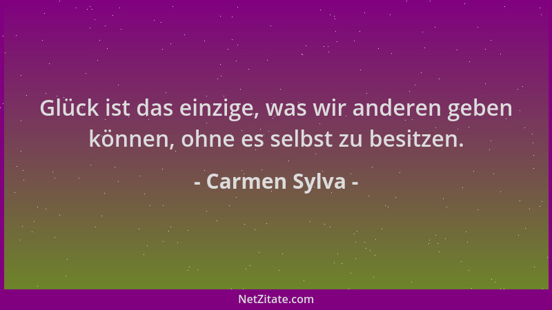 Carmen Sylva - Glück ist das einzige, was wir anderen geben können, ohne es selbst zu besitzen....