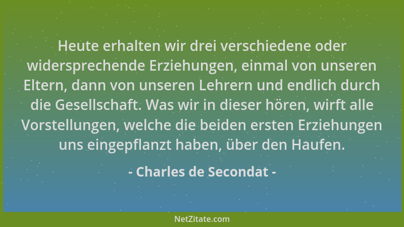 Charles de Secondat - Heute erhalten wir drei verschiedene oder widersprechende Erziehungen, einmal von unseren Eltern, dan...
