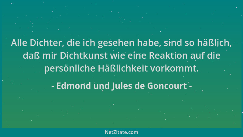 Edmond und Jules de Goncourt - Alle Dichter, die ich gesehen habe, sind so häßlich, daß mir Dichtkunst wie eine Reaktion au...