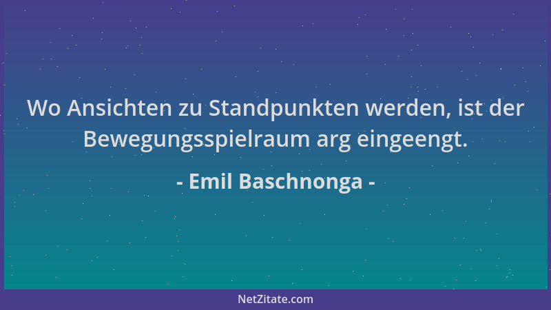 Emil Baschnonga - Wo Ansichten zu Standpunkten werden, ist der Bewegungsspielraum arg eingeengt....
