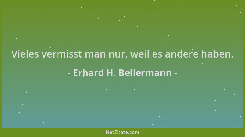 Erhard H. Bellermann - Vieles vermisst man nur, weil es andere haben....