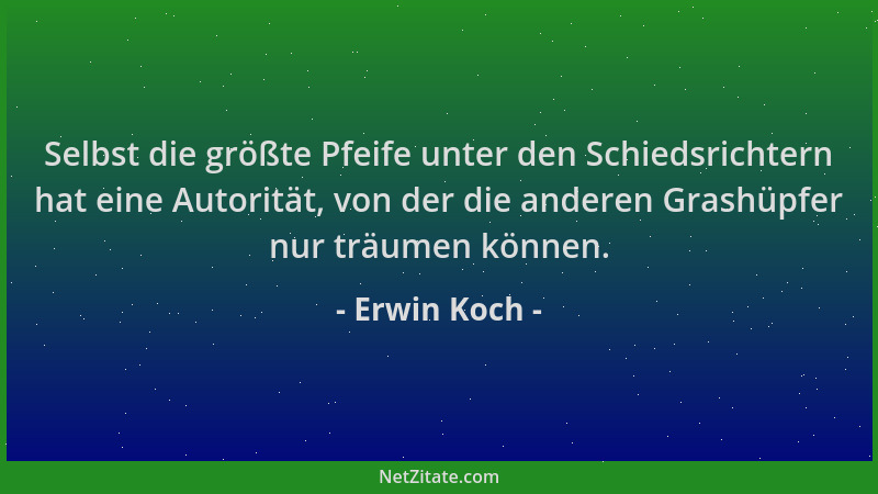 Erwin Koch - Selbst die größte Pfeife unter den Schiedsrichtern hat eine Autorität, von der die anderen Grashüpfer nur träu...