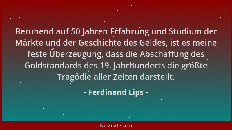 Ferdinand Lips - Beruhend auf 50 Jahren Erfahrung und Studium der Märkte und der Geschichte des Geldes, ist es meine feste...