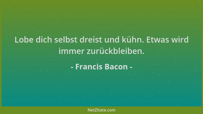 Francis Bacon - Lobe dich selbst dreist und kühn. Etwas wird immer zurückbleiben....