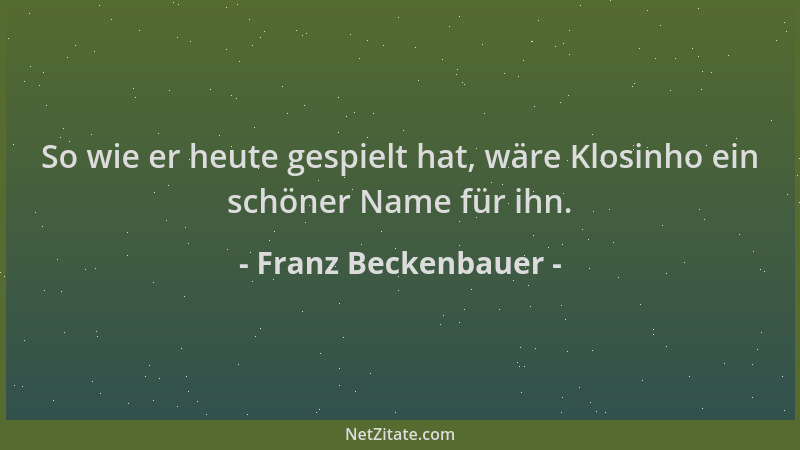 Franz Beckenbauer - So wie er heute gespielt hat, wäre Klosinho ein schöner Name für ihn....