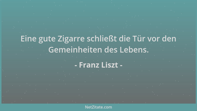 Franz Liszt - Eine gute Zigarre schließt die Tür vor den Gemeinheiten des Lebens....