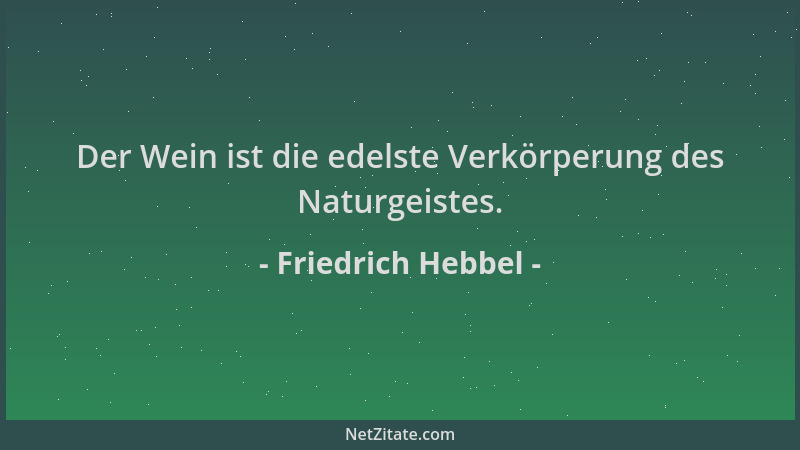 Friedrich Hebbel - Der Wein ist die edelste Verkörperung des Naturgeistes....