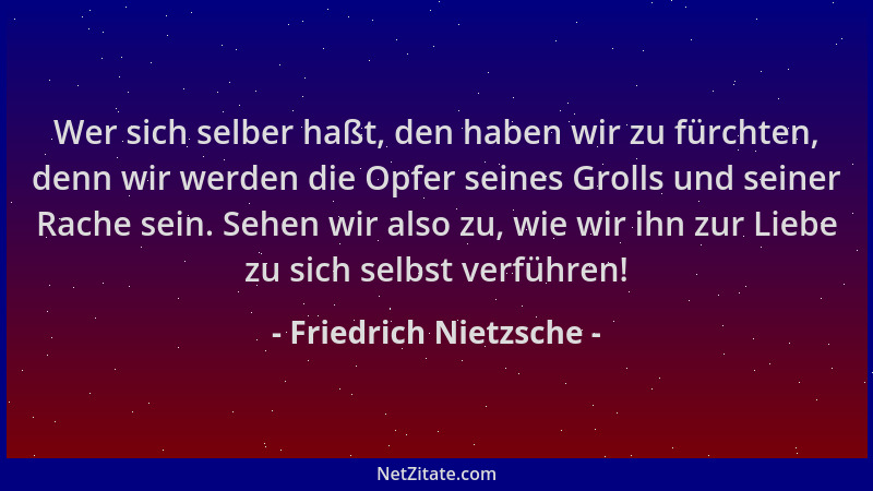 Friedrich Nietzsche - Wer sich selber haßt, den haben wir zu fürchten, denn wir werden die Opfer seines Grolls und seiner R...