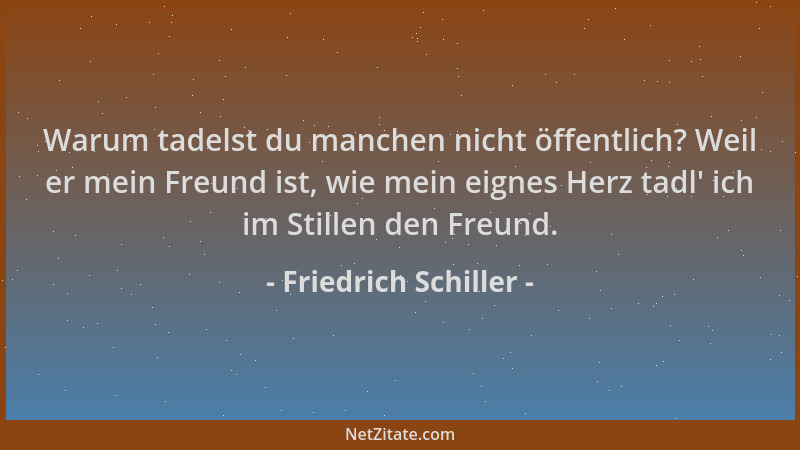Friedrich Schiller - Warum tadelst du manchen nicht öffentlich? Weil er mein Freund ist, wie mein eignes Herz tadl ' ich im...