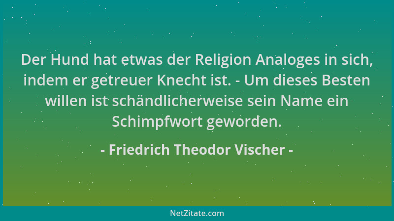 Friedrich Theodor Vischer - Der Hund hat etwas der Religion Analoges in sich, indem er getreuer Knecht ist. - Um dieses Bes...