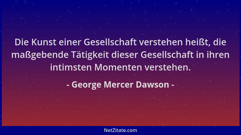 George Mercer Dawson - Die Kunst einer Gesellschaft verstehen heißt, die maßgebende Tätigkeit dieser Gesellschaft in ihren...