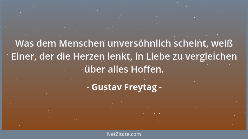 Gustav Freytag - Was dem Menschen unversöhnlich scheint, weiß Einer, der die Herzen lenkt, in Liebe zu vergleichen über all...