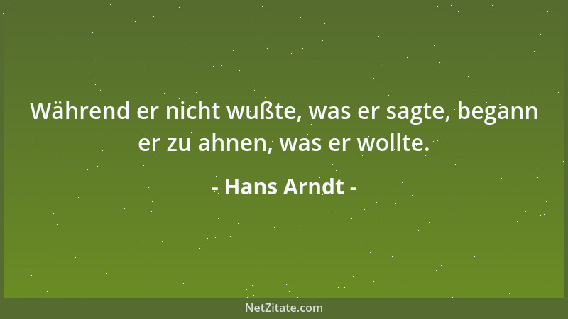Hans Arndt - Während er nicht wußte, was er sagte, begann er zu ahnen, was er wollte....