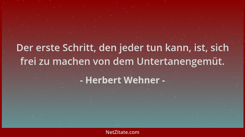 Herbert Wehner - Der erste Schritt, den jeder tun kann, ist, sich frei zu machen von dem Untertanengemüt....