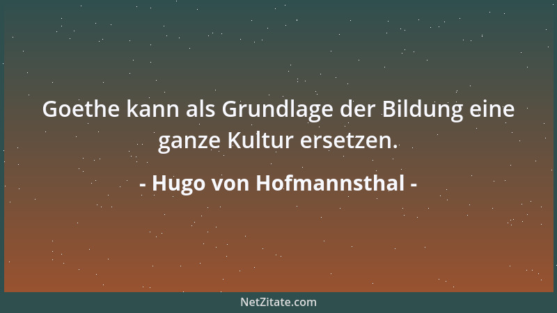 Hugo von Hofmannsthal - Goethe kann als Grundlage der Bildung eine ganze Kultur ersetzen....