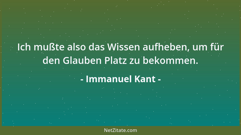 Immanuel Kant - Ich mußte also das Wissen aufheben, um für den Glauben Platz zu bekommen....