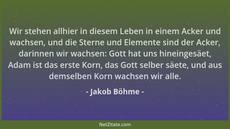 Jakob Böhme - Wir stehen allhier in diesem Leben in einem Acker und wachsen, und die Sterne und Elemente sind der Acker, da...