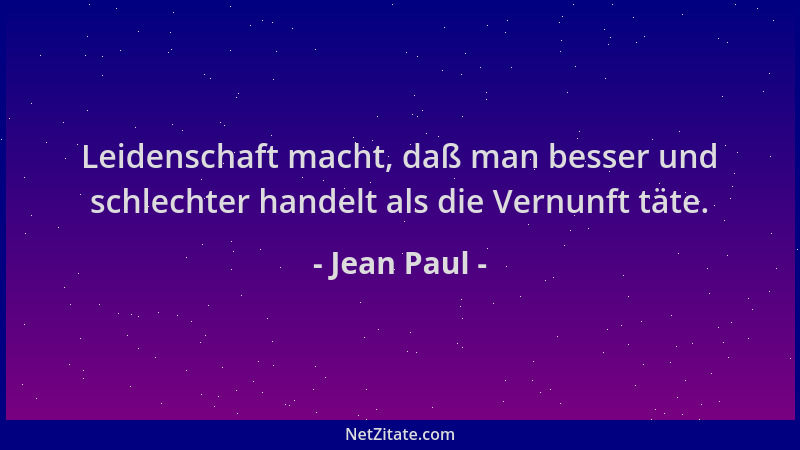 Jean Paul - Leidenschaft macht, daß man besser und schlechter handelt als die Vernunft täte....