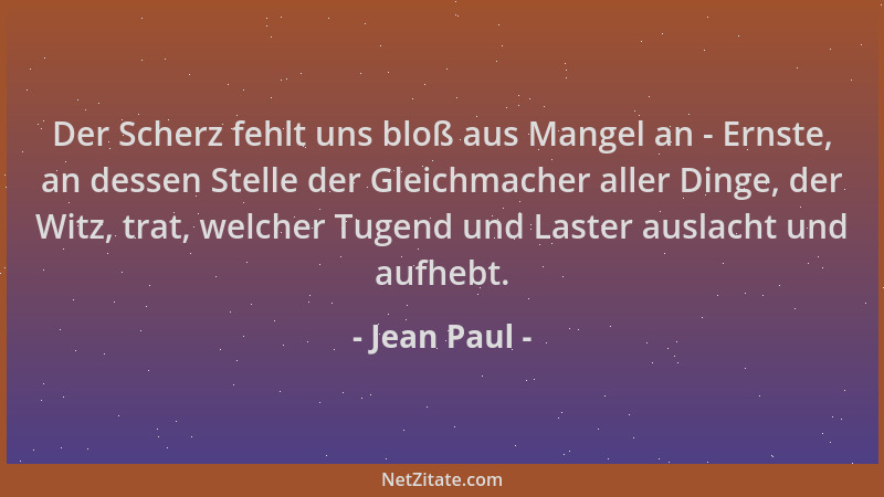 Jean Paul - Der Scherz fehlt uns bloß aus Mangel an - Ernste, an dessen Stelle der Gleichmacher aller Dinge, der Witz, trat...