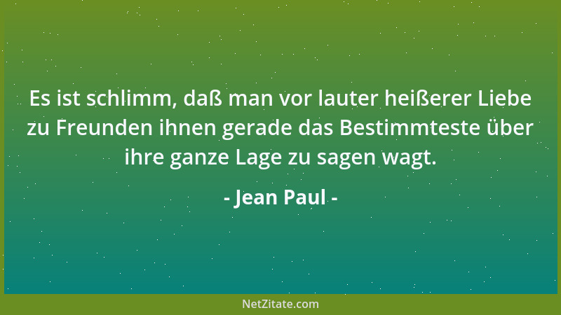 Jean Paul - Es ist schlimm, daß man vor lauter heißerer Liebe zu Freunden ihnen gerade das Bestimmteste über ihre ganze Lag...