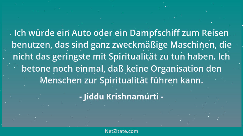 Jiddu Krishnamurti - Ich würde ein Auto oder ein Dampfschiff zum Reisen benutzen, das sind ganz zweckmäßige Maschinen, die...