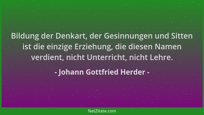 Johann Gottfried Herder - Bildung der Denkart, der Gesinnungen und Sitten ist die einzige Erziehung, die diesen Namen verdi...