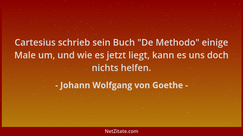 Johann Wolfgang von Goethe - Cartesius schrieb sein Buch "De Methodo " einige Male um, und wie es jetzt liegt, kann es uns d...