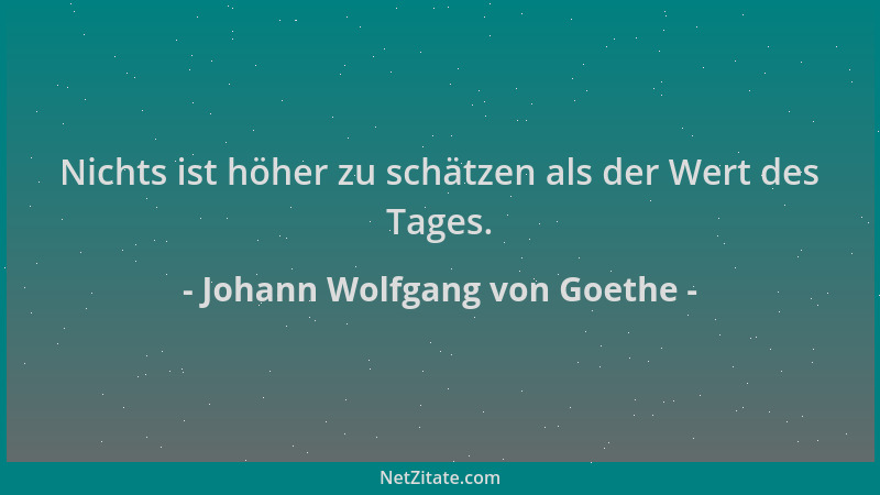 Johann Wolfgang von Goethe - Nichts ist höher zu schätzen als der Wert des Tages....