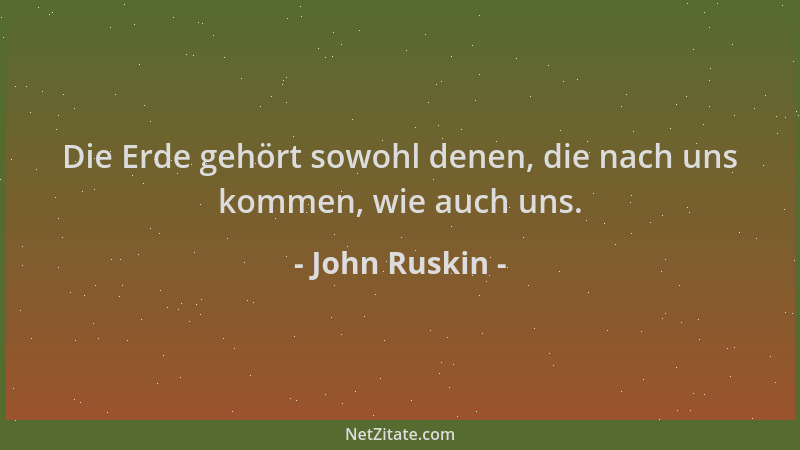 John Ruskin - Die Erde gehört sowohl denen, die nach uns kommen, wie auch uns....