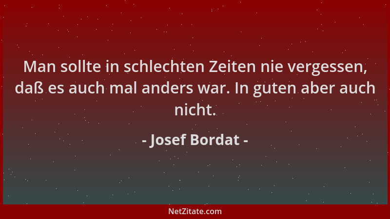 Josef Bordat - Man sollte in schlechten Zeiten nie vergessen, daß es auch mal anders war. In guten aber auch nicht....