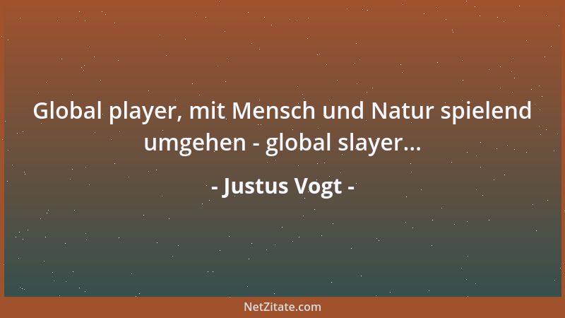 Justus Vogt - Global player, mit Mensch und Natur spielend umgehen - global slayer......