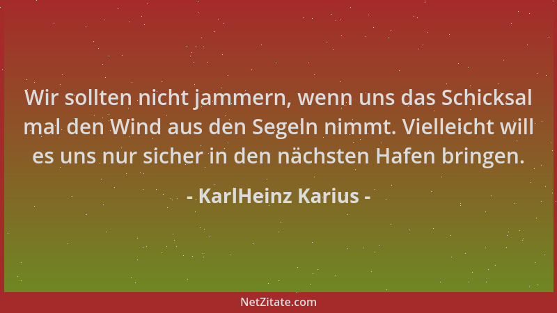 KarlHeinz Karius - Wir sollten nicht jammern, wenn uns das Schicksal mal den Wind aus den Segeln nimmt. Vielleicht will es...